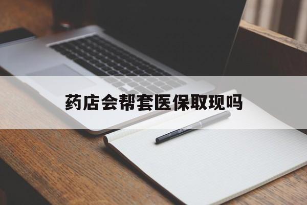 海盐最新药店会帮套医保取现吗方法分析(最方便真实的海盐药店会帮你套现医保卡吗方法)